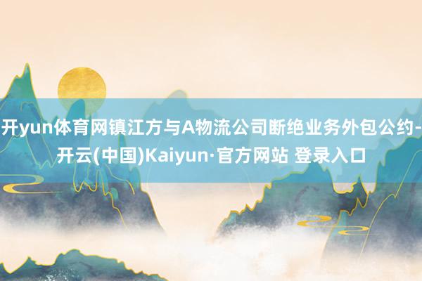 开yun体育网镇江方与A物流公司断绝业务外包公约-开云(中国)Kaiyun·官方网站 登录入口