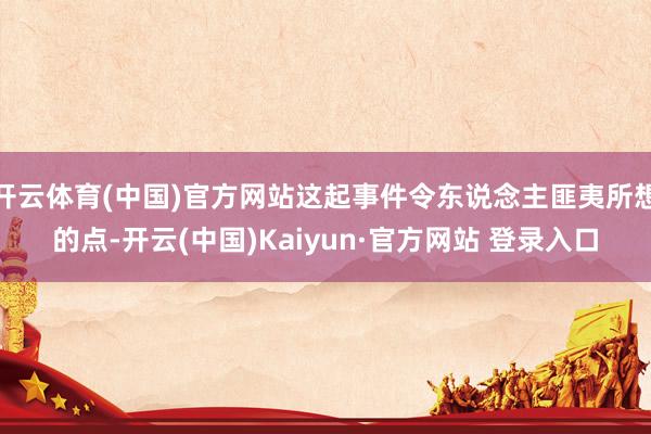 开云体育(中国)官方网站这起事件令东说念主匪夷所想的点-开云(中国)Kaiyun·官方网站 登录入口