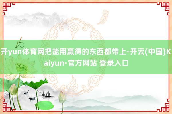 开yun体育网把能用赢得的东西都带上-开云(中国)Kaiyun·官方网站 登录入口