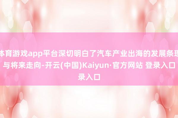 体育游戏app平台深切明白了汽车产业出海的发展条理与将来走向-开云(中国)Kaiyun·官方网站 登录入口