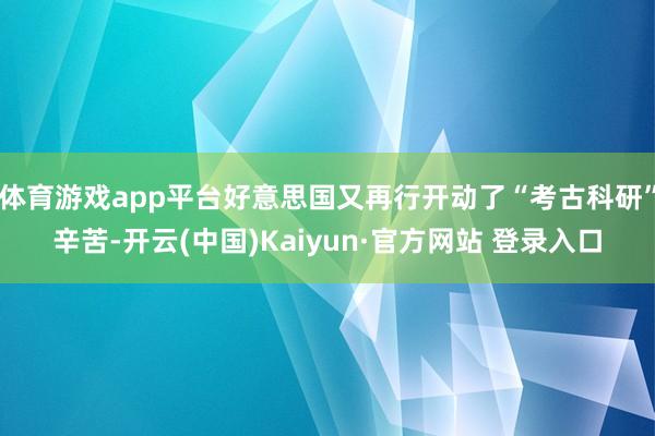 体育游戏app平台好意思国又再行开动了“考古科研”辛苦-开云(中国)Kaiyun·官方网站 登录入口