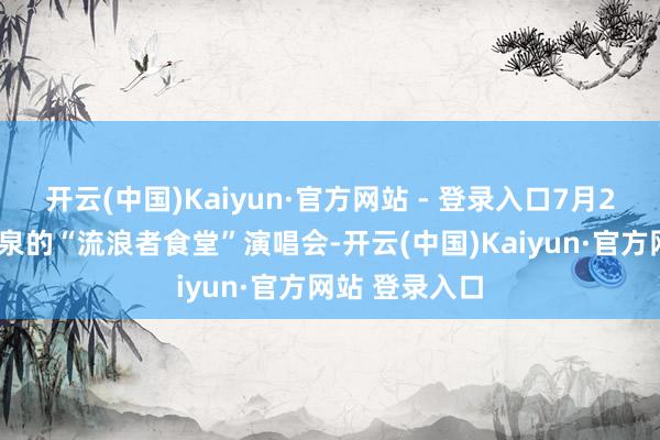 开云(中国)Kaiyun·官方网站 - 登录入口7月27日还有胡海泉的“流浪者食堂”演唱会-开云(中国)Kaiyun·官方网站 登录入口