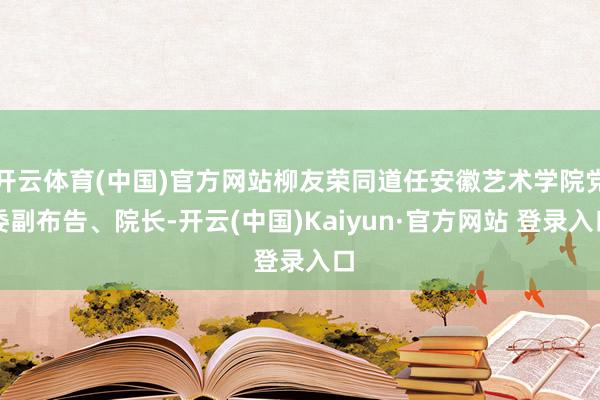 开云体育(中国)官方网站柳友荣同道任安徽艺术学院党委副布告、院长-开云(中国)Kaiyun·官方网站 登录入口