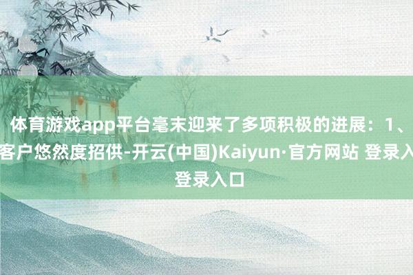 体育游戏app平台毫末迎来了多项积极的进展：　　1、获客户悠然度招供-开云(中国)Kaiyun·官方网站 登录入口