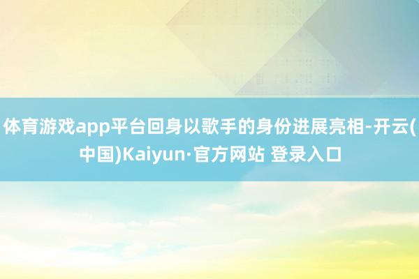 体育游戏app平台回身以歌手的身份进展亮相-开云(中国)Kaiyun·官方网站 登录入口