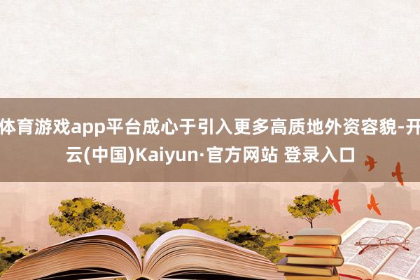 体育游戏app平台成心于引入更多高质地外资容貌-开云(中国)Kaiyun·官方网站 登录入口