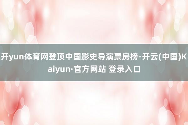 开yun体育网登顶中国影史导演票房榜-开云(中国)Kaiyun·官方网站 登录入口