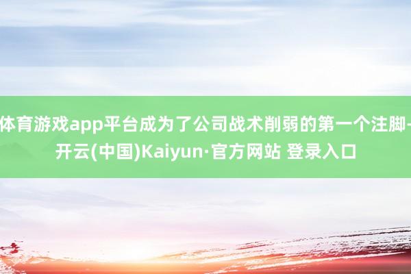体育游戏app平台成为了公司战术削弱的第一个注脚-开云(中国)Kaiyun·官方网站 登录入口