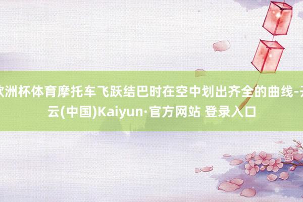 欧洲杯体育摩托车飞跃结巴时在空中划出齐全的曲线-开云(中国)Kaiyun·官方网站 登录入口