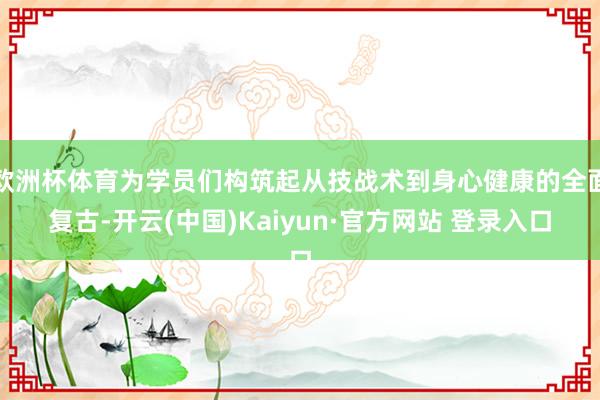 欧洲杯体育为学员们构筑起从技战术到身心健康的全面复古-开云(中国)Kaiyun·官方网站 登录入口