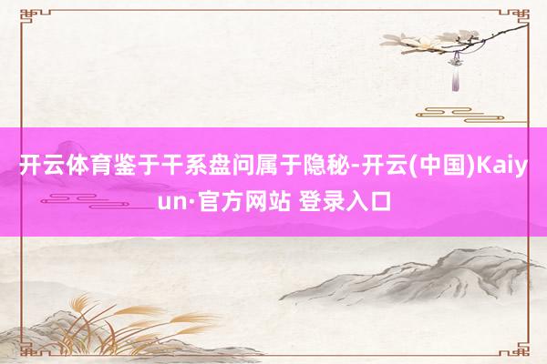 开云体育鉴于干系盘问属于隐秘-开云(中国)Kaiyun·官方网站 登录入口