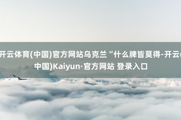 开云体育(中国)官方网站乌克兰“什么牌皆莫得-开云(中国)Kaiyun·官方网站 登录入口