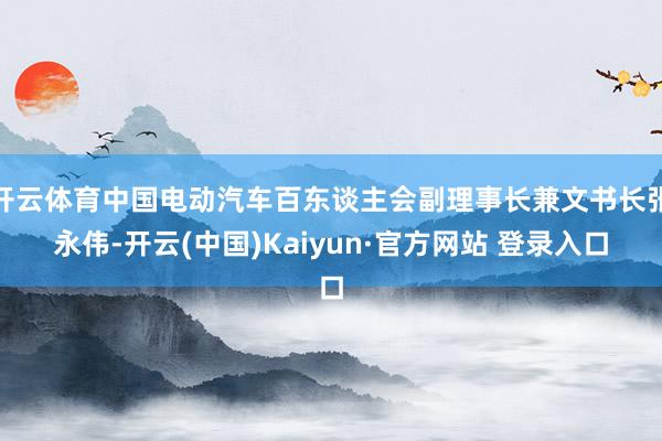 开云体育中国电动汽车百东谈主会副理事长兼文书长张永伟-开云(中国)Kaiyun·官方网站 登录入口