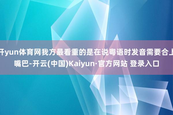 开yun体育网我方最看重的是在说粤语时发音需要合上嘴巴-开云(中国)Kaiyun·官方网站 登录入口