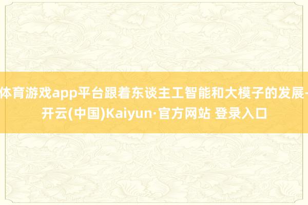 体育游戏app平台跟着东谈主工智能和大模子的发展-开云(中国)Kaiyun·官方网站 登录入口