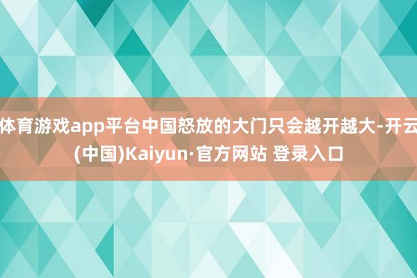 体育游戏app平台中国怒放的大门只会越开越大-开云(中国)Kaiyun·官方网站 登录入口