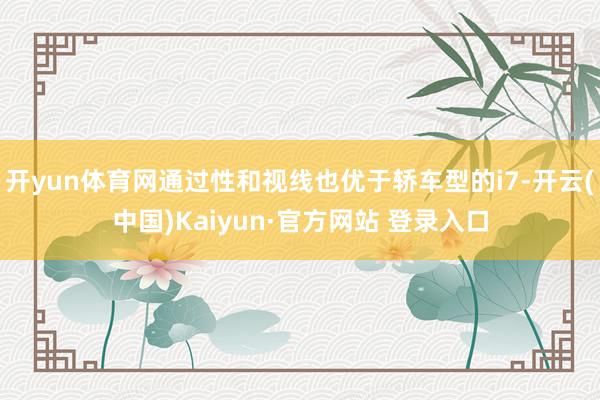 开yun体育网通过性和视线也优于轿车型的i7-开云(中国)Kaiyun·官方网站 登录入口
