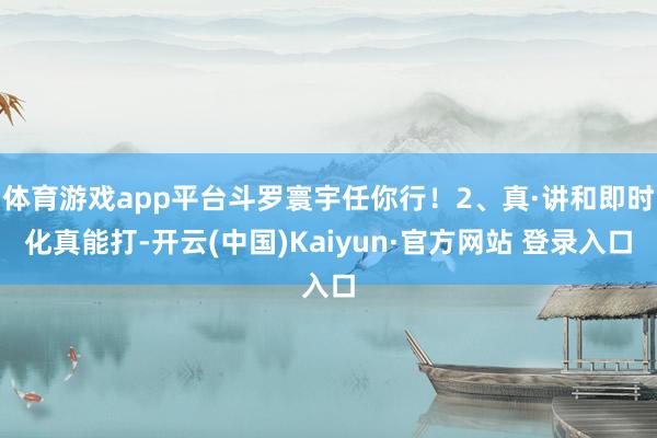 体育游戏app平台斗罗寰宇任你行！2、真·讲和即时化真能打-开云(中国)Kaiyun·官方网站 登录入口