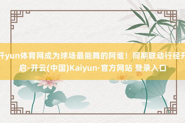 开yun体育网成为球场最能舞的阿谁！同期联动行径开启-开云(中国)Kaiyun·官方网站 登录入口