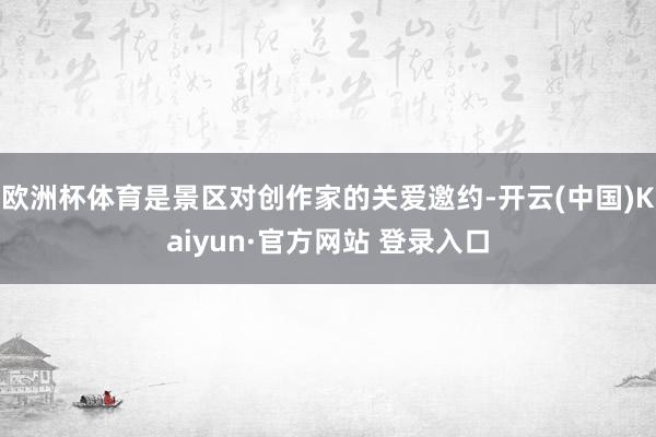 欧洲杯体育是景区对创作家的关爱邀约-开云(中国)Kaiyun·官方网站 登录入口