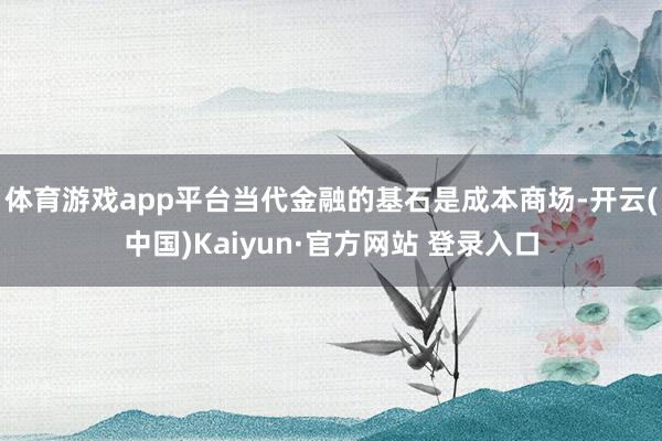 体育游戏app平台当代金融的基石是成本商场-开云(中国)Kaiyun·官方网站 登录入口