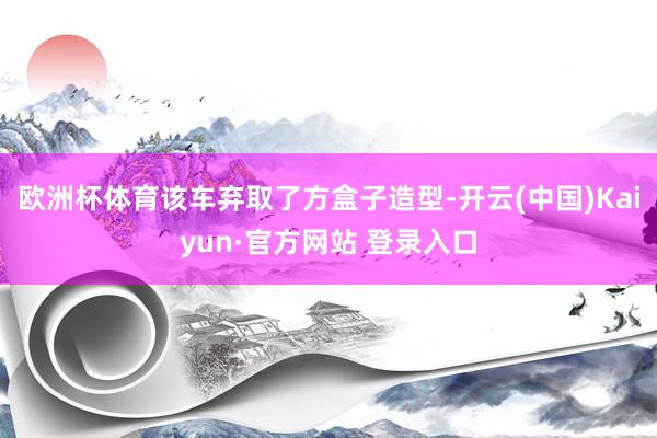 欧洲杯体育该车弃取了方盒子造型-开云(中国)Kaiyun·官方网站 登录入口