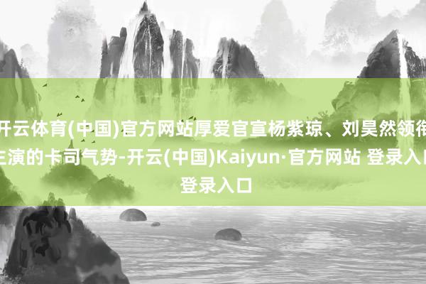 开云体育(中国)官方网站厚爱官宣杨紫琼、刘昊然领衔主演的卡司气势-开云(中国)Kaiyun·官方网站 登录入口