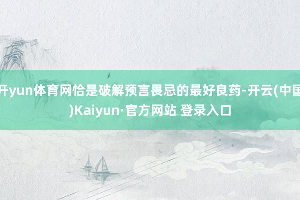 开yun体育网恰是破解预言畏忌的最好良药-开云(中国)Kaiyun·官方网站 登录入口