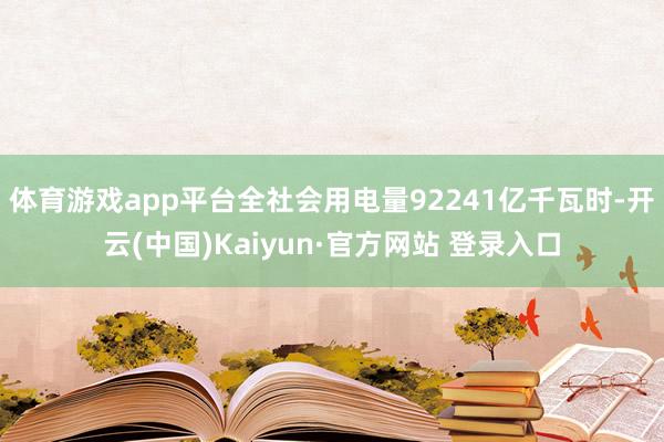 体育游戏app平台全社会用电量92241亿千瓦时-开云(中国)Kaiyun·官方网站 登录入口