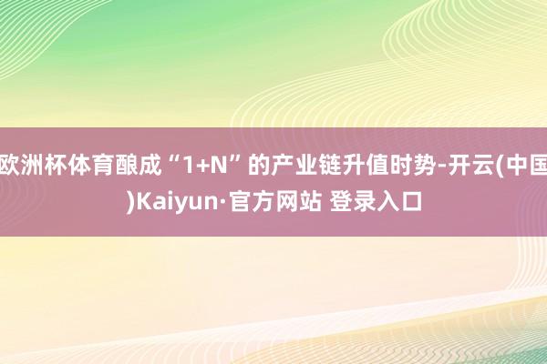 欧洲杯体育酿成“1+N”的产业链升值时势-开云(中国)Kaiyun·官方网站 登录入口