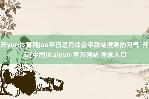 开yun体育网Joe平日是有保合手联结健身的习气-开云(中国)Kaiyun·官方网站 登录入口