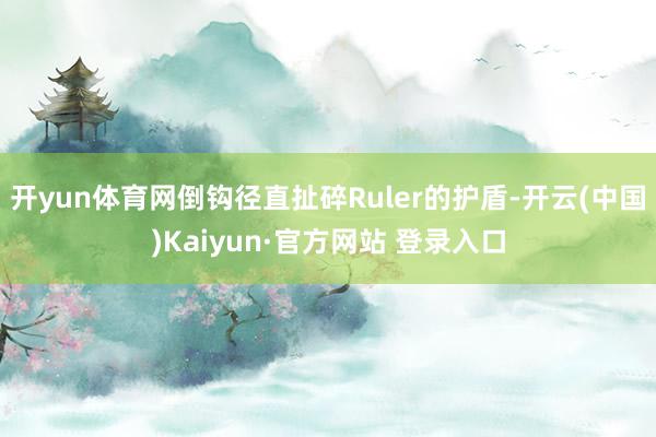开yun体育网倒钩径直扯碎Ruler的护盾-开云(中国)Kaiyun·官方网站 登录入口
