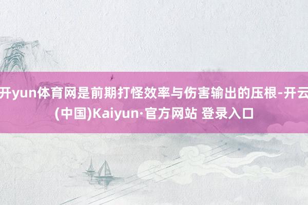 开yun体育网是前期打怪效率与伤害输出的压根-开云(中国)Kaiyun·官方网站 登录入口