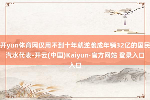 开yun体育网仅用不到十年就逆袭成年销32亿的国民汽水代表-开云(中国)Kaiyun·官方网站 登录入口