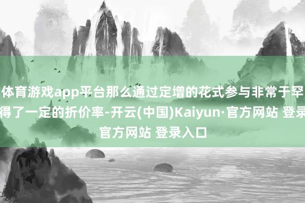 体育游戏app平台那么通过定增的花式参与非常于罕见获得了一定的折价率-开云(中国)Kaiyun·官方网站 登录入口