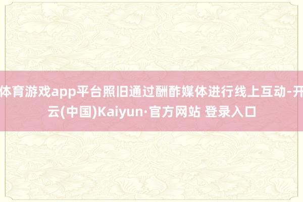 体育游戏app平台照旧通过酬酢媒体进行线上互动-开云(中国)Kaiyun·官方网站 登录入口