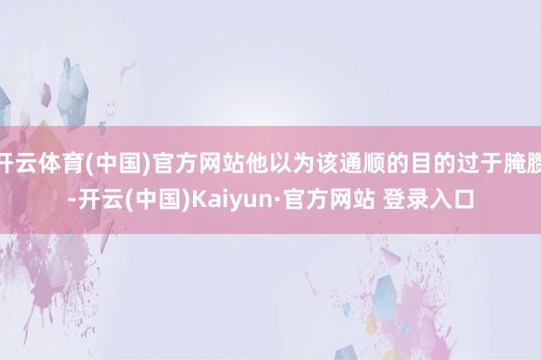 开云体育(中国)官方网站他以为该通顺的目的过于腌臜-开云(中国)Kaiyun·官方网站 登录入口
