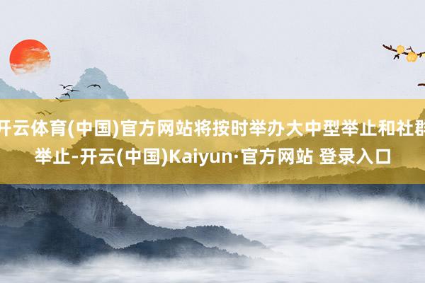 开云体育(中国)官方网站将按时举办大中型举止和社群举止-开云(中国)Kaiyun·官方网站 登录入口