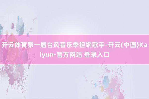 开云体育第一届台风音乐季担纲歌手-开云(中国)Kaiyun·官方网站 登录入口