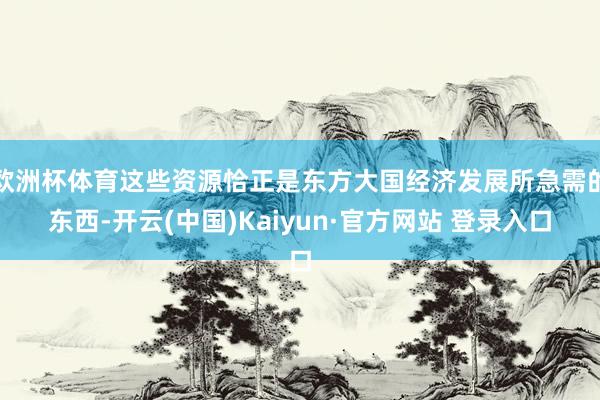 欧洲杯体育这些资源恰正是东方大国经济发展所急需的东西-开云(中国)Kaiyun·官方网站 登录入口