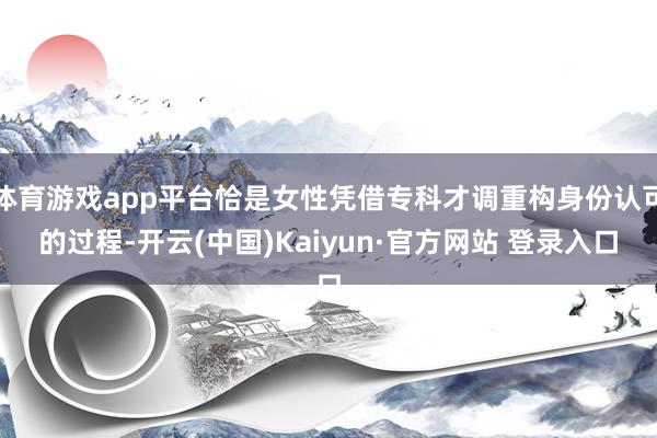 体育游戏app平台恰是女性凭借专科才调重构身份认可的过程-开云(中国)Kaiyun·官方网站 登录入口