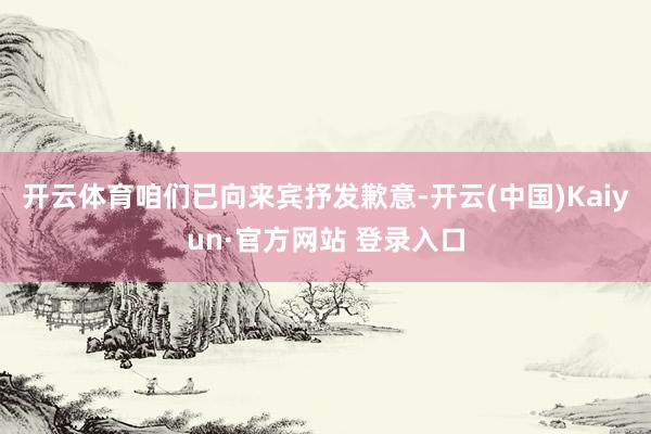 开云体育咱们已向来宾抒发歉意-开云(中国)Kaiyun·官方网站 登录入口