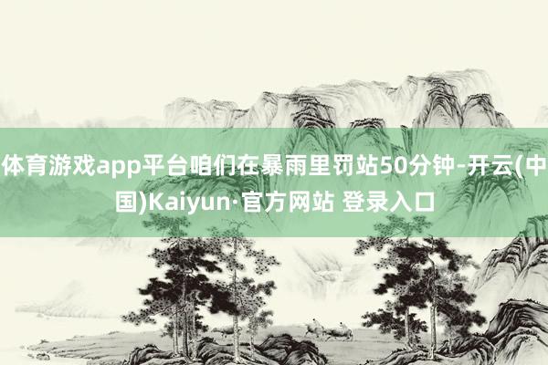 体育游戏app平台咱们在暴雨里罚站50分钟-开云(中国)Kaiyun·官方网站 登录入口