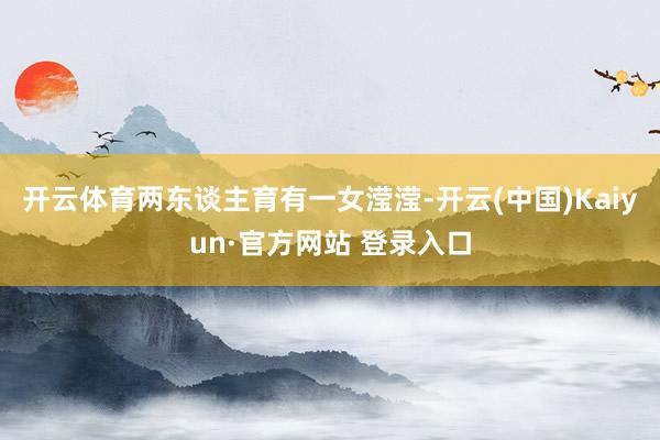开云体育两东谈主育有一女滢滢-开云(中国)Kaiyun·官方网站 登录入口