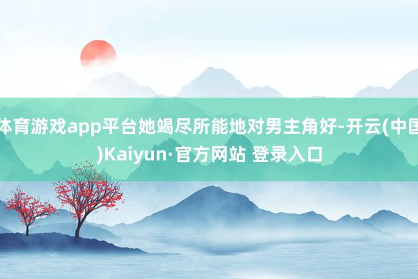体育游戏app平台她竭尽所能地对男主角好-开云(中国)Kaiyun·官方网站 登录入口
