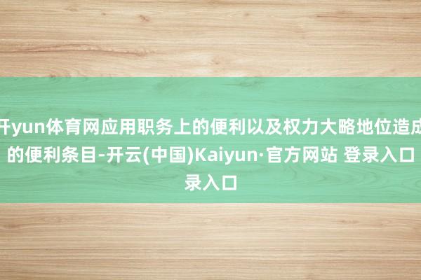 开yun体育网应用职务上的便利以及权力大略地位造成的便利条目-开云(中国)Kaiyun·官方网站 登录入口