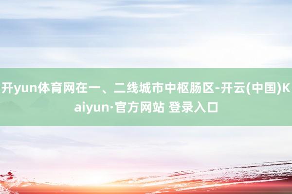 开yun体育网在一、二线城市中枢肠区-开云(中国)Kaiyun·官方网站 登录入口