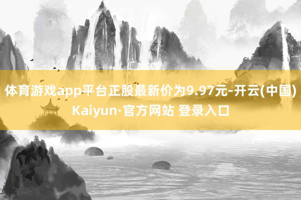 体育游戏app平台正股最新价为9.97元-开云(中国)Kaiyun·官方网站 登录入口