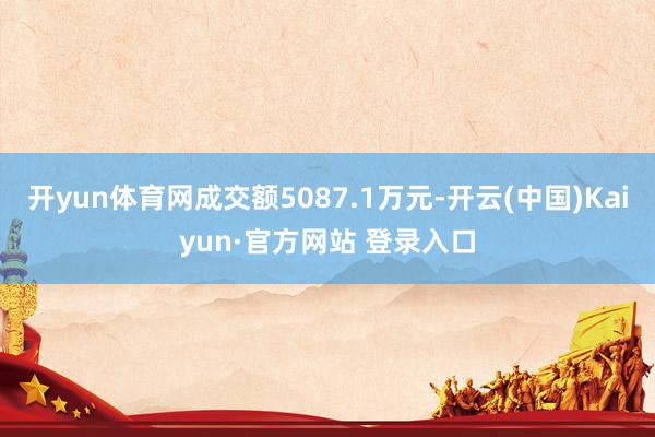 开yun体育网成交额5087.1万元-开云(中国)Kaiyun·官方网站 登录入口
