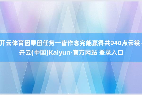 开云体育因果册任务一皆作念完能赢得共940点云裳-开云(中国)Kaiyun·官方网站 登录入口